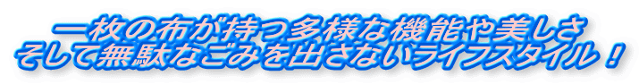 一枚の布が持つ多様な機能や美しさ
そして無駄なごみを出さないライフスタイル!